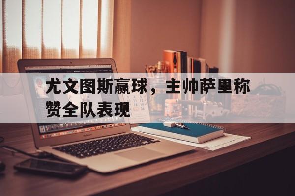 尤文图斯赢球，主帅萨里称赞全队表现