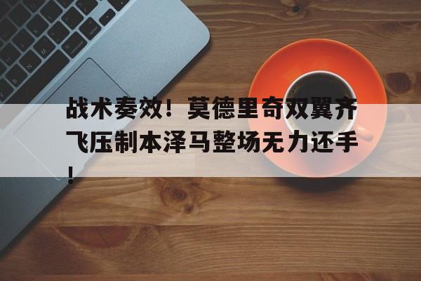 战术奏效！莫德里奇双翼齐飞压制本泽马整场无力还手！